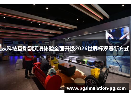 从科技互动到沉浸体验全面升级2026世界杯观赛新方式