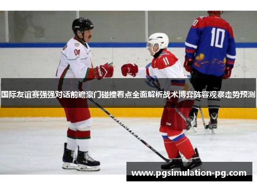 国际友谊赛强强对话前瞻豪门碰撞看点全面解析战术博弈阵容观察走势预测