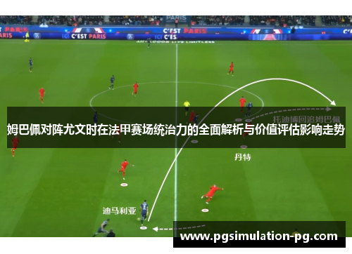姆巴佩对阵尤文时在法甲赛场统治力的全面解析与价值评估影响走势