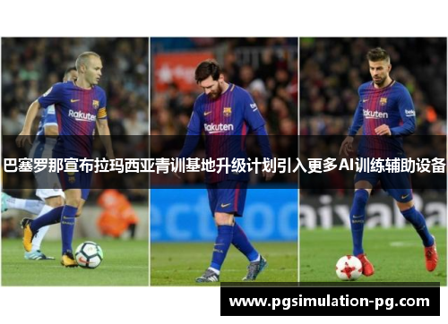 巴塞罗那宣布拉玛西亚青训基地升级计划引入更多AI训练辅助设备