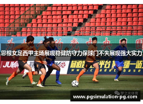 恩根女足西甲主场展现稳健防守力保球门不失展现强大实力