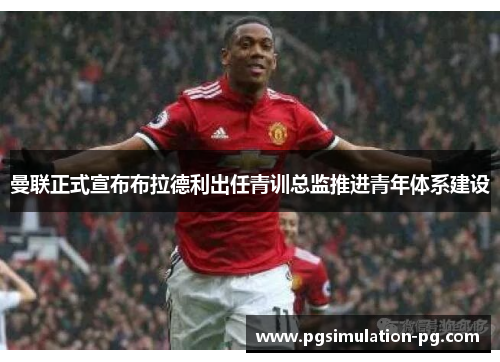 曼联正式宣布布拉德利出任青训总监推进青年体系建设