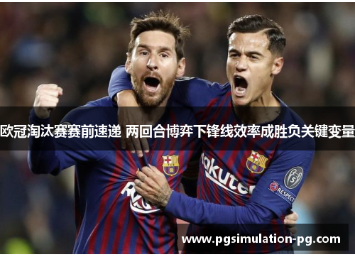 欧冠淘汰赛赛前速递 两回合博弈下锋线效率成胜负关键变量