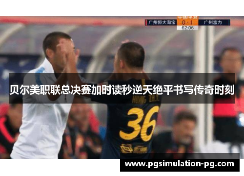 贝尔美职联总决赛加时读秒逆天绝平书写传奇时刻