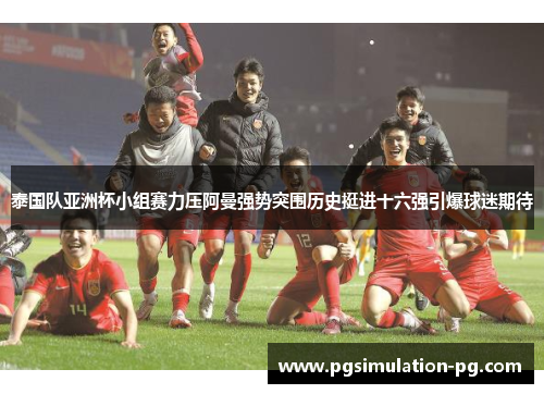 泰国队亚洲杯小组赛力压阿曼强势突围历史挺进十六强引爆球迷期待
