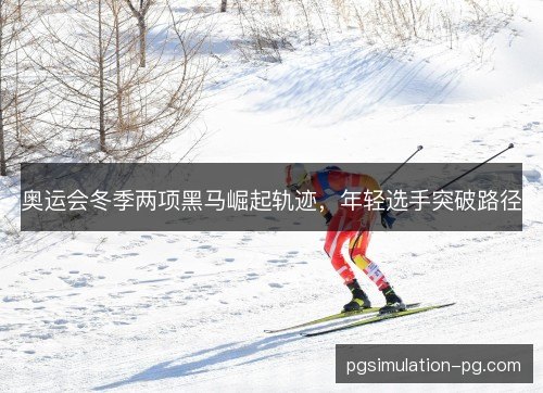 奥运会冬季两项黑马崛起轨迹，年轻选手突破路径